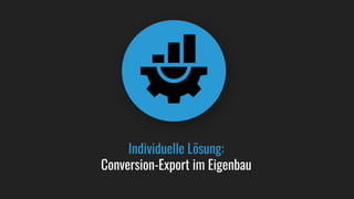Individuelle Lösung:
Conversion-Export im Eigenbau
 