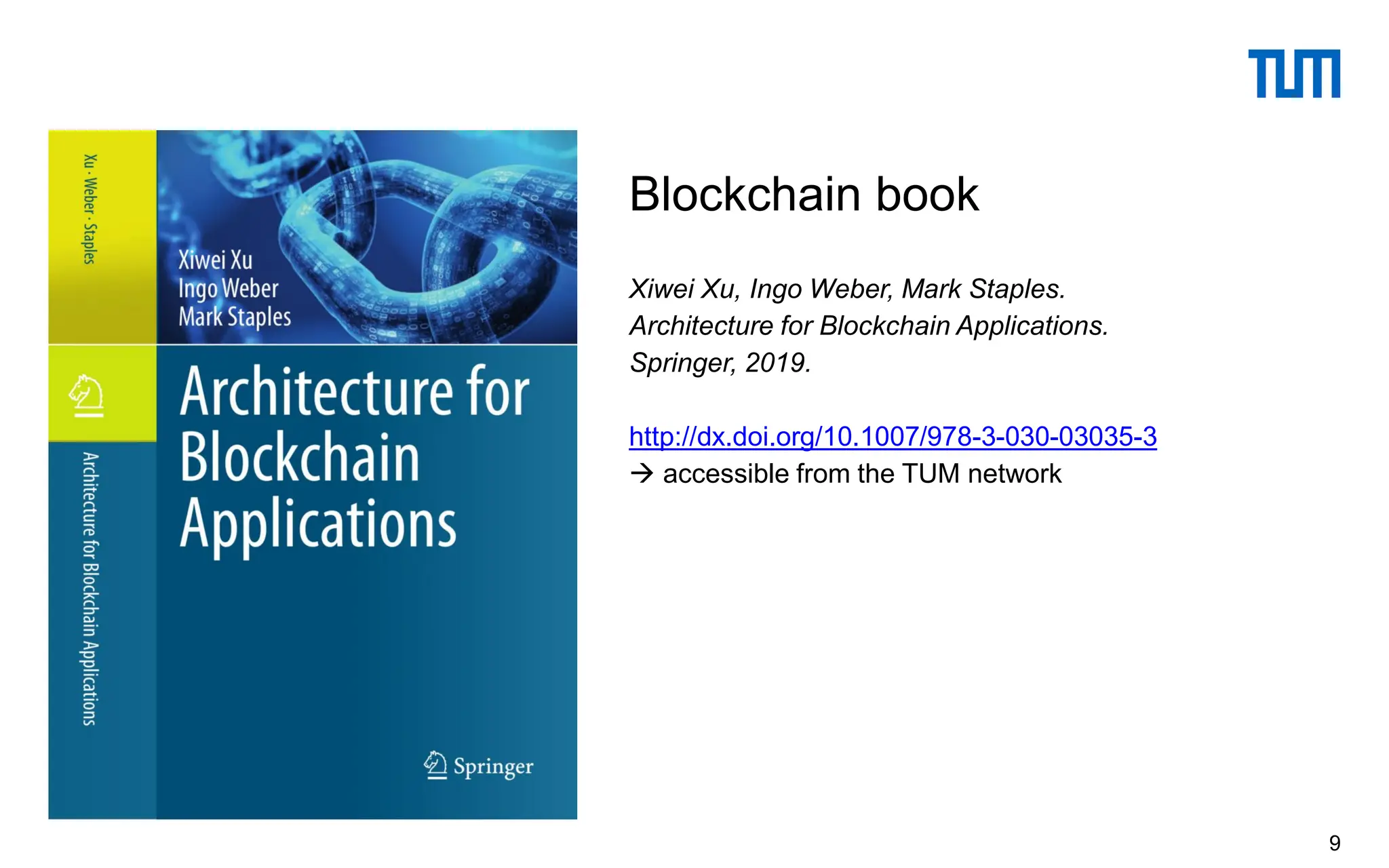 Xiwei Xu, Ingo Weber, Mark Staples.
Architecture for Blockchain Applications.
Springer, 2019.
http://dx.doi.org/10.1007/978-3-030-03035-3
→ accessible from the TUM network
Blockchain book
9
 