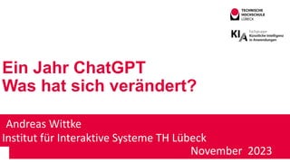 Ein Jahr ChatGPT
Was hat sich verändert?
Andreas Wittke
Institut für Interaktive Systeme TH Lübeck
November 2023
 