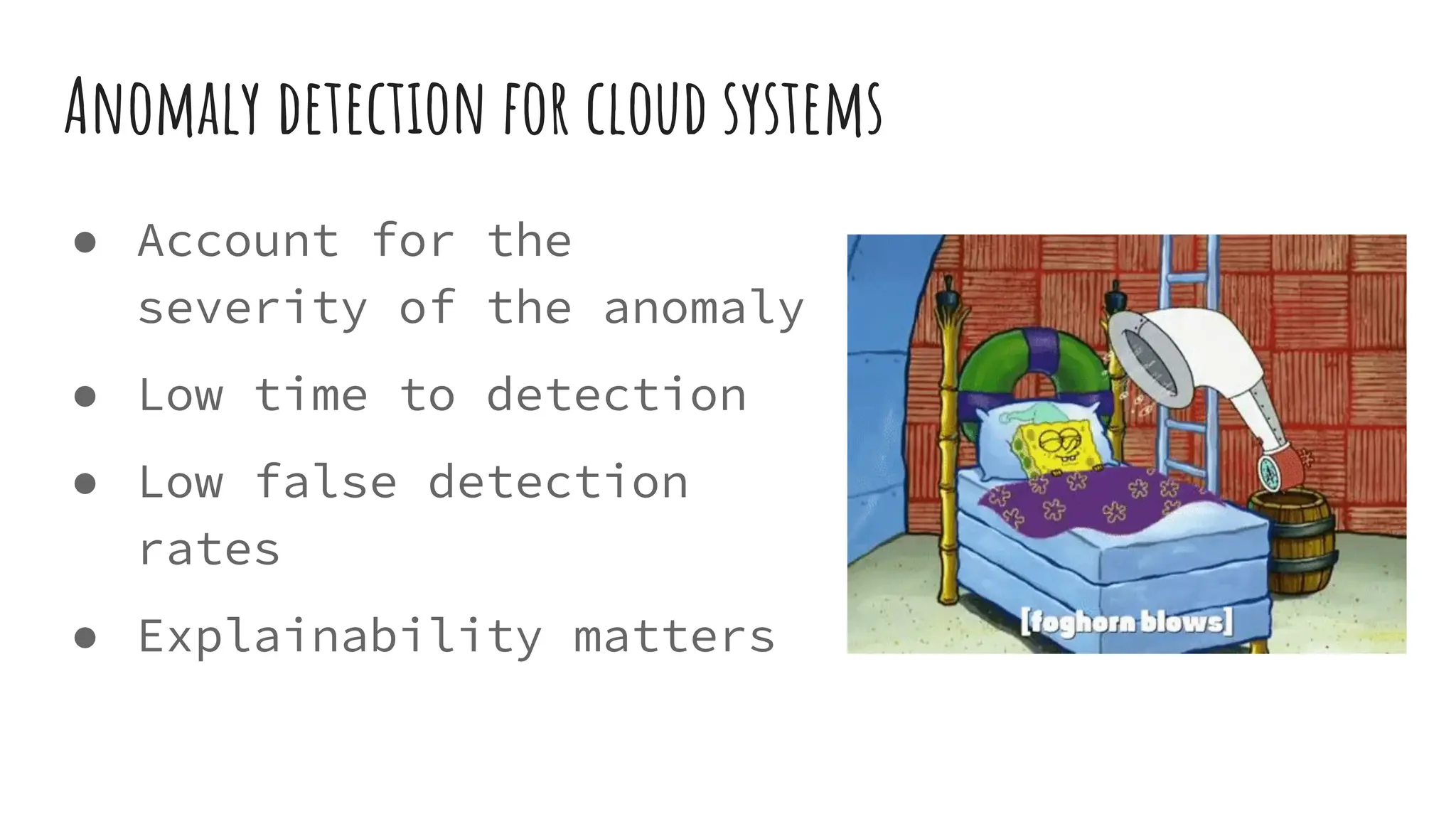 Anomaly detection for cloud systems
● Account for the
severity of the anomaly
● Low time to detection
● Low false detection
rates
● Explainability matters
 