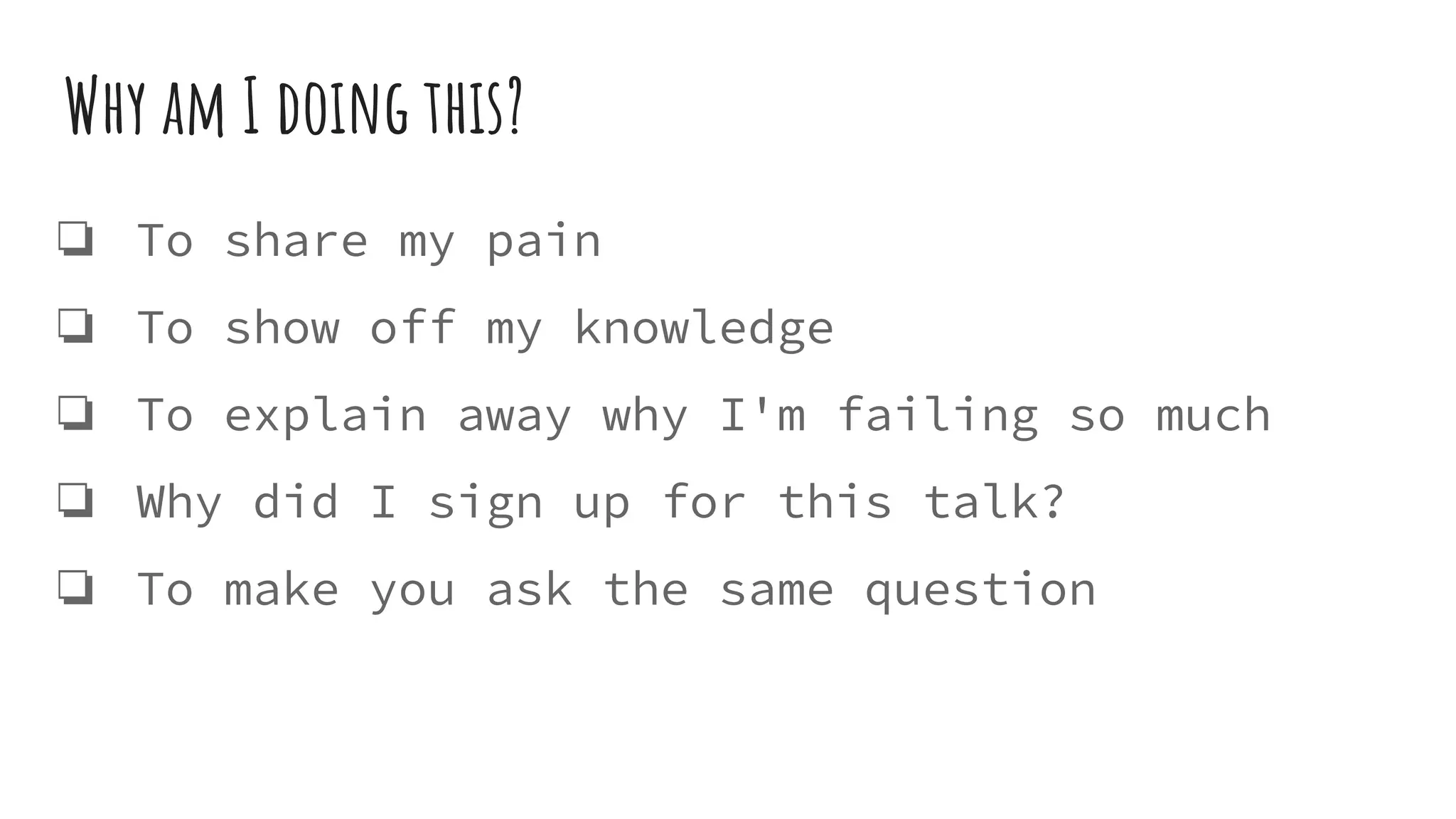 ❏ To share my pain
❏ To show off my knowledge
❏ To explain away why I'm failing so much
❏ Why did I sign up for this talk?
❏ To make you ask the same question
Why am I doing this?
 