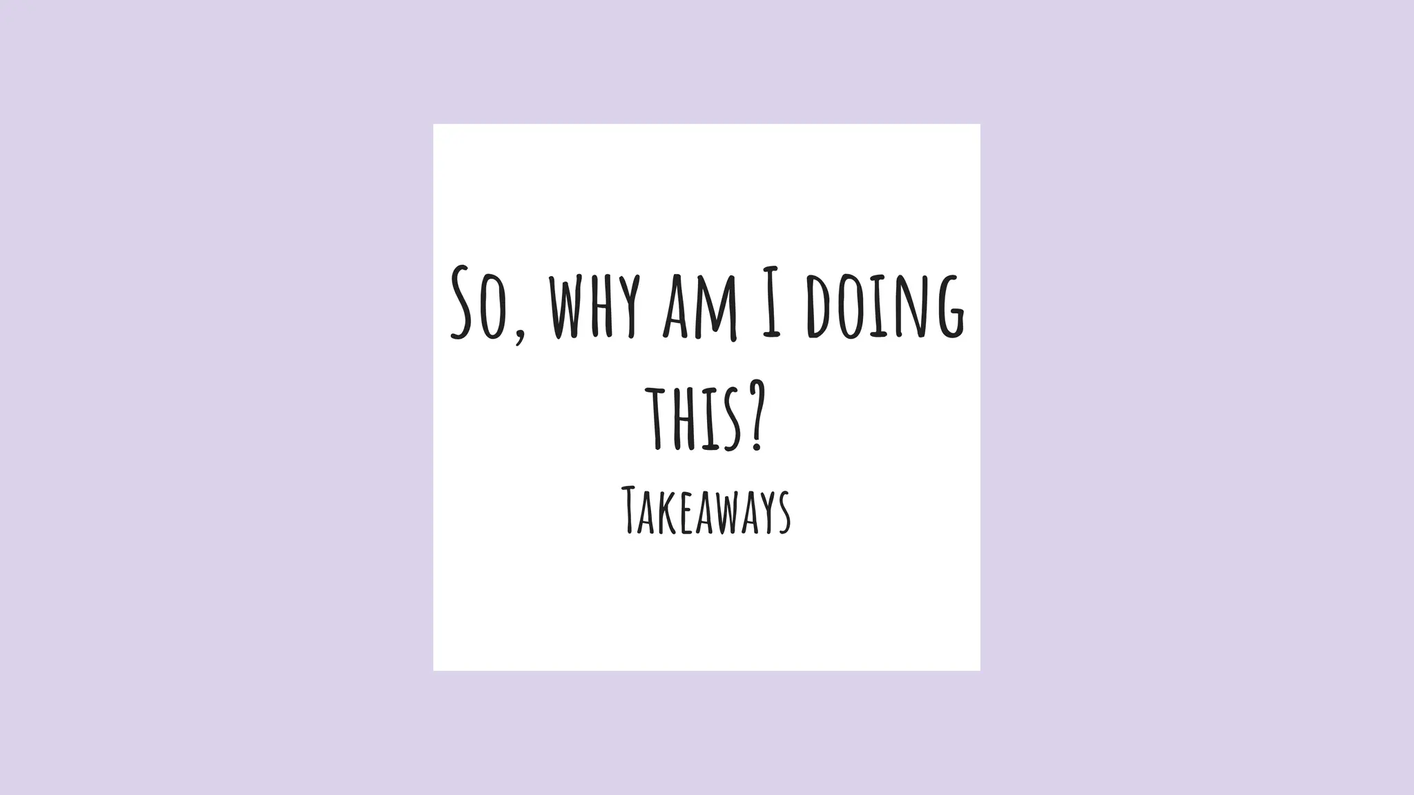 So, why am I doing
this?
Takeaways
 