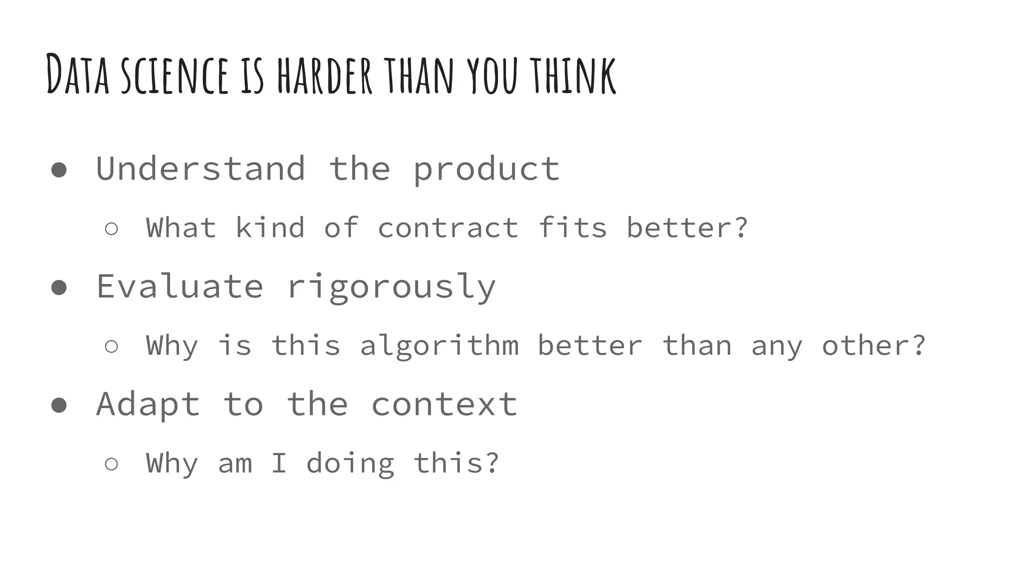 Data science is harder than you think
● Understand the product
○ What kind of contract fits better?
● Evaluate rigorously
○ Why is this algorithm better than any other?
● Adapt to the context
○ Why am I doing this?
 