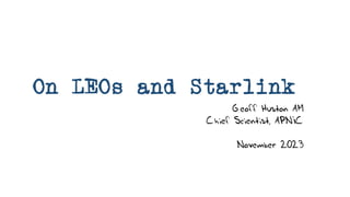 On LEOs and Starlink
Geoff Huston AM
Chief Scientist, APNIC
November 2023
 