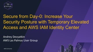 Communit
y
AWS Community
Secure from Day-0: Increase Your
Security Posture with Temporary Elevated
Access and AWS IAM Identity Center
Andrey Devyatkin
AWS Las Palmas User Group
 