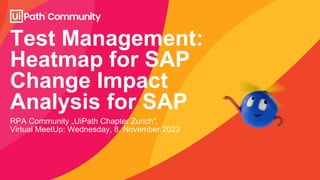 Test Management:
Heatmap for SAP
Change Impact
Analysis for SAP
RPA Community „UiPath Chapter Zurich“,
Virtual MeetUp: Wednesday, 8. November 2023
 