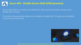 Azure AKS - Disable Secure Shell (SSH) (preview)
https://learn.microsoft.com/en-us/azure/aks/manage-ssh-node-access#disable-ssh-
 