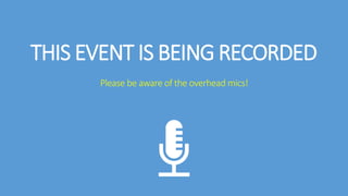 THIS EVENT IS BEING RECORDED
Please be aware of the overhead mics!
 