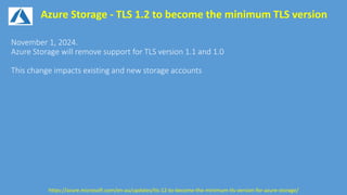 Azure Storage - TLS 1.2 to become the minimum TLS version
https://azure.microsoft.com/en-au/updates/tls-12-to-become-the-minimum-tls-version-for-azure-storage/
 