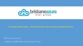 @BrisbaneAzureUG
meetup.com/Brisbane-Azure-User-Group
For those joining online – the presentations will commence at 6pm QLD time
 