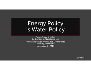 Energy Policy
is Water Policy
Brian Gongol, M.Ed.
DJ Gongol & Associates, Inc.
Nebraska Section AWWA Fall Conference
Kearney, Nebraska
November 2, 2023
 