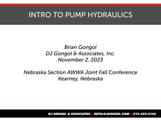 INTRO TO PUMP HYDRAULICS
Brian Gongol
DJ Gongol & Associates, Inc.
November 2, 2023
Nebraska Section AWWA Joint Fall Conference
Kearney, Nebraska
 