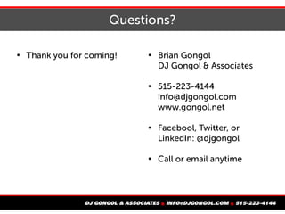 Questions?

Thank you for coming! 
Brian Gongol
DJ Gongol & Associates

515-223-4144
info@djgongol.com
www.gongol.net

Facebool, Twitter, or
LinkedIn: @djgongol

Call or email anytime
 