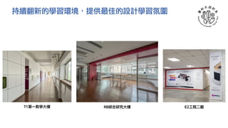 持續翻新的學習環境，提供最佳的設計學習氛圍
RB綜合研究⼤樓 E2⼯程⼆館
T1第⼀教學⼤樓
 
