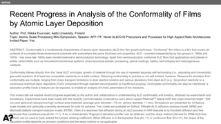 Puurunen - invited, AVS 69, Nov 5-10, 2023, Portland, Oregon
Recent Progress in Analysis of the Conformality of Films
by Atomic Layer Deposition
Author: Prof. Riikka Puurunen, Aalto University, Finland
Topic: Atomic Scale Processing Mini-Symposium, Session: AP7+TF: Novel ALD/CVD Precursors and Processes for High Aspect Ratio Architectures
Invited Paper: Yes
ABSTRACT. Conformality is a fundamental characteristic of atomic layer deposition (ALD) thin film growth technique. “Conformal” film refers to a film that covers all
surfaces of a complex three-dimensional substrate with everywhere the same thickness and properties. ALD - invented independently by two groups in 1960s and
1970s - has since late 1990s been transformational in semiconductor technology. Apart from semiconductors, conformal ALD films find applications and interest in
widely varied fields such as microelectromechanical systems, pharmaceutical powder processing, optical coatings, battery technologies and heterogeneous
catalysts.
Conformality follows directly from the “ideal ALD” principles: growth of material through the use of repeated separate self-terminating (i.e., saturating and irreversible)
gas-solid reactions of at least two compatible reactants on a solid surface. Obtaining conformality in practice is not self-evident, however. Reasons for deviation from
conformality are multiple, ranging from mass transport limitations to slow reaction kinetics and various deviations from ideal ALD (e.g., by-product reactivity or a
continuous chemical vapor deposition (CVD) component through reactant decomposition or insufficient purging). Incomplete conformality can also be intentional: a
saturation profile inside a feature can be exposed, to enable an analysis of kinetic parameters of the reactions.
This invited talk will explore recent progress especially by the author and collaborators in understanding ALD conformality and kinetics, obtained via experiments and
simulations. Experiments have been made with the recently commercialized (chipmetrics.com) silicon-based PillarHallTM lateral HAR test chips (channel height ~500
nm) and spherical mesoporous high-surface-area materials (average pore diameter ~10 nm, sphere diameter ~1 mm). Simulations are presented for 1d feature-
scale models and optionally a recently developed 3d code for spheres. Two codes are available on GitHub: DReaM-ALD (diffusion-reaction model, DRM) and
Machball (ballistic transport-reaction model, BTRM). Often it is assumed that diffusion during an ALD process in HAR features is by Knudsen diffusion and free
molecular flow conditions prevail (Kn >>1). If so, a characteristic “fingerprint saturation profile” can be obtained, and the slope method (derived for DRM-ALD-Arts,
GitHub) can be used to back-extract the lumped sticking coefficient. When diffusion is in the transition flow (Kn ~1) or continuum flow (Kn<<1), the shape of the
saturation profile depends on process conditions and the slope method is not applicable.
extras
 