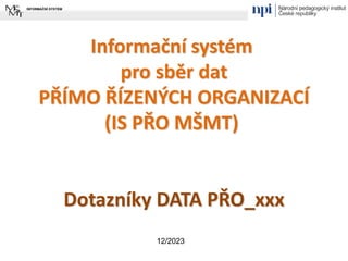 Informační systém
pro sběr dat
PŘÍMO ŘÍZENÝCH ORGANIZACÍ
(IS PŘO MŠMT)
Dotazníky DATA PŘO_xxx
12/2023
 