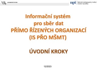 Informační systém
pro sběr dat
PŘÍMO ŘÍZENÝCH ORGANIZACÍ
(IS PŘO MŠMT)
ÚVODNÍ KROKY
12/2023
 