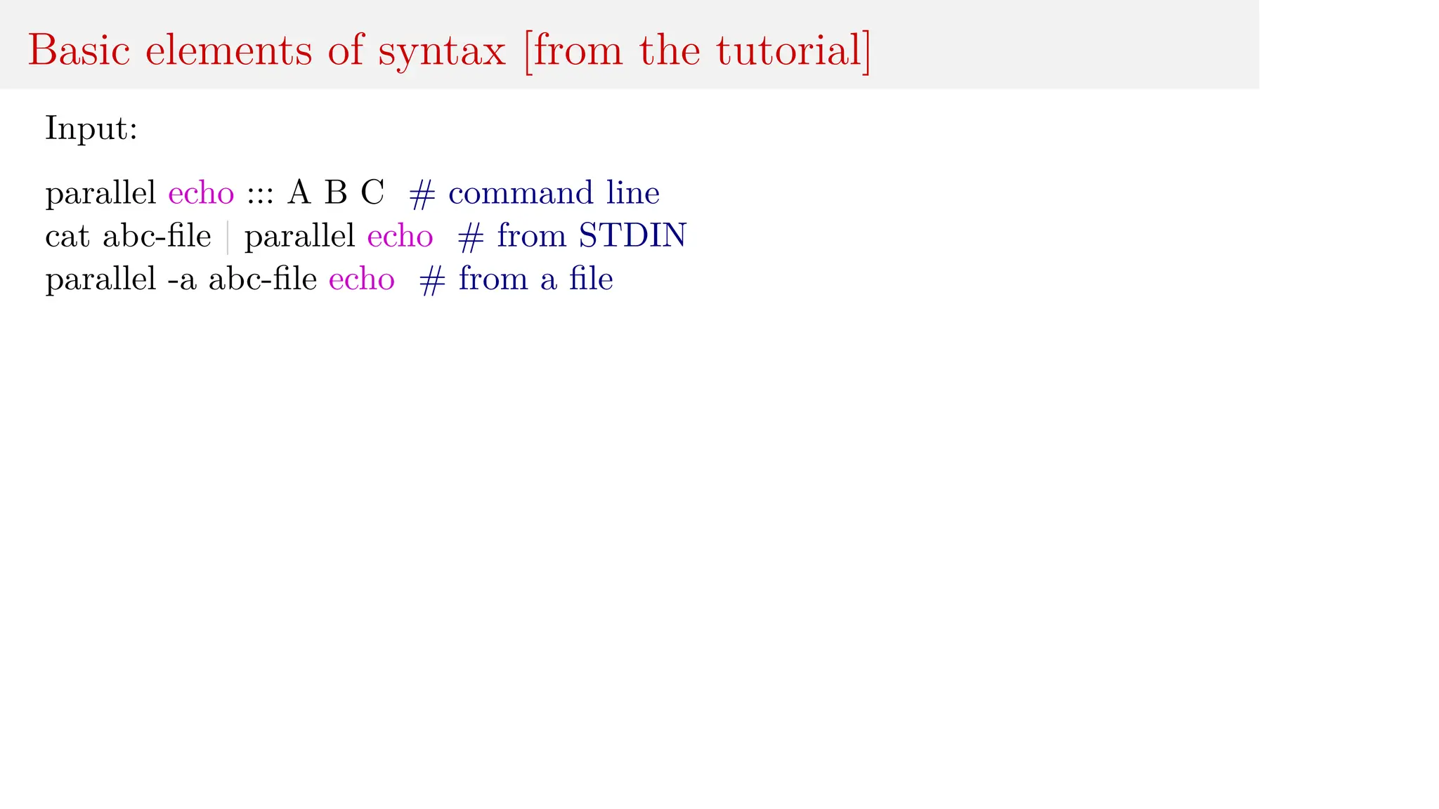 Basic elements of syntax [from the tutorial]
Input:
parallel echo ::: A B C # command line
cat abc-file | parallel echo # from STDIN
parallel -a abc-file echo # from a file
 