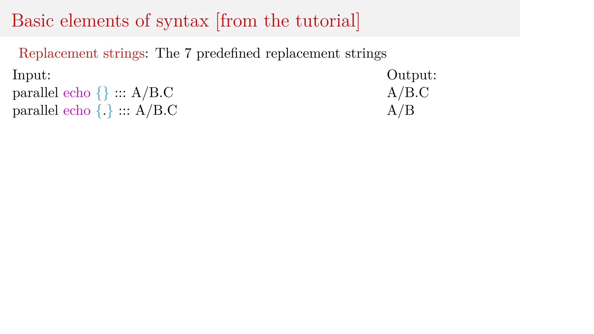 Basic elements of syntax [from the tutorial]
Replacement strings: The 7 predefined replacement strings
Input:
parallel echo {} ::: A/B.C
parallel echo {.} ::: A/B.C
Output:
A/B.C
A/B
 
