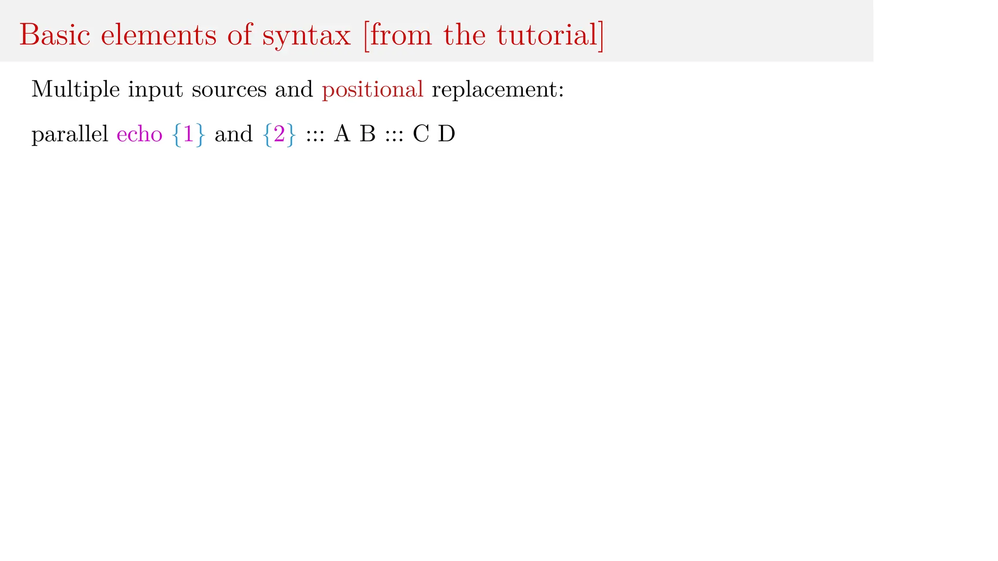 Basic elements of syntax [from the tutorial]
Multiple input sources and positional replacement:
parallel echo {1} and {2} ::: A B ::: C D
 