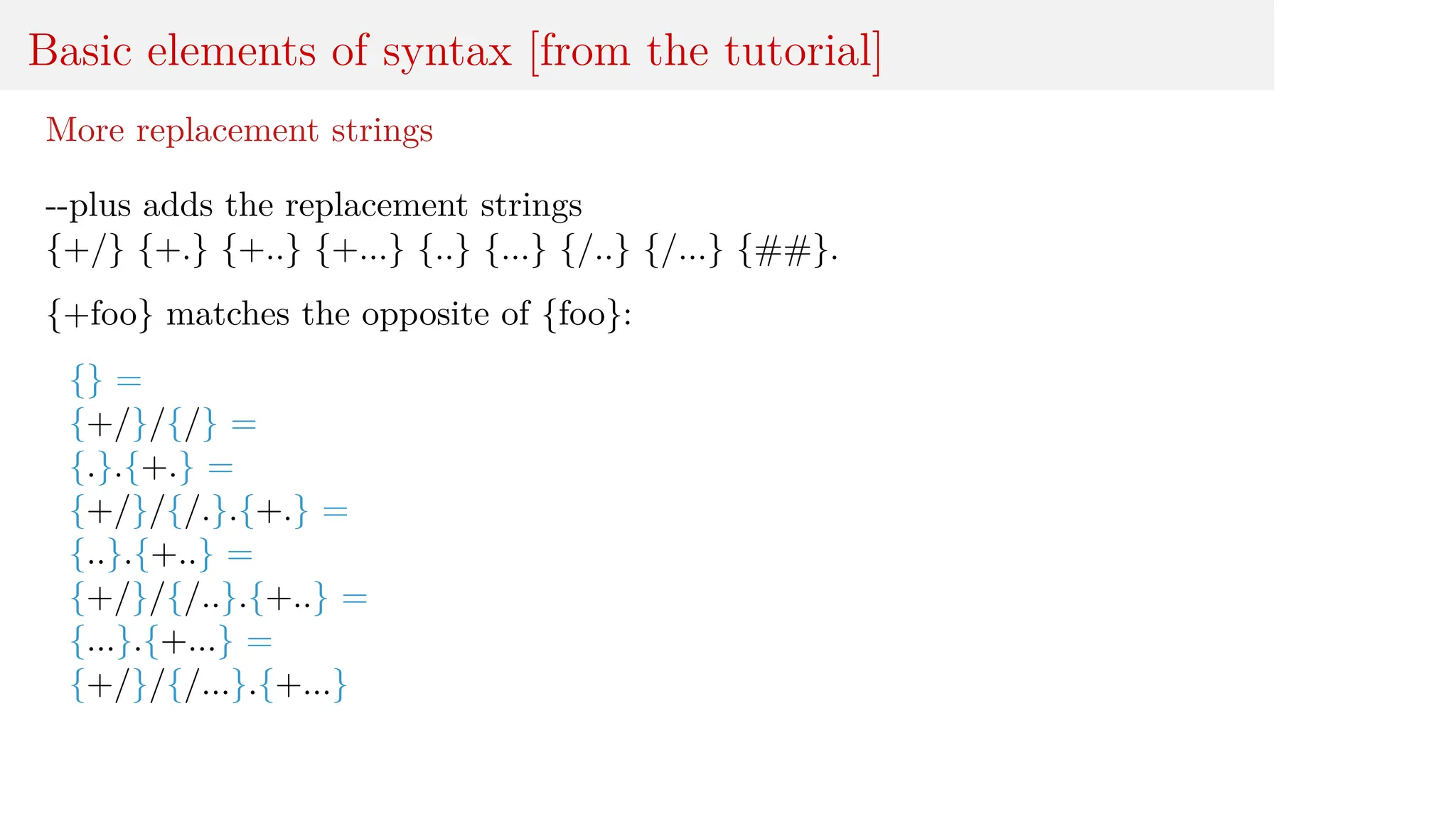 Basic elements of syntax [from the tutorial]
More replacement strings
--plus adds the replacement strings
{+/} {+.} {+..} {+...} {..} {...} {/..} {/...} {##}.
{+foo} matches the opposite of {foo}:
{} =
{+/}/{/} =
{.}.{+.} =
{+/}/{/.}.{+.} =
{..}.{+..} =
{+/}/{/..}.{+..} =
{...}.{+...} =
{+/}/{/...}.{+...}
 