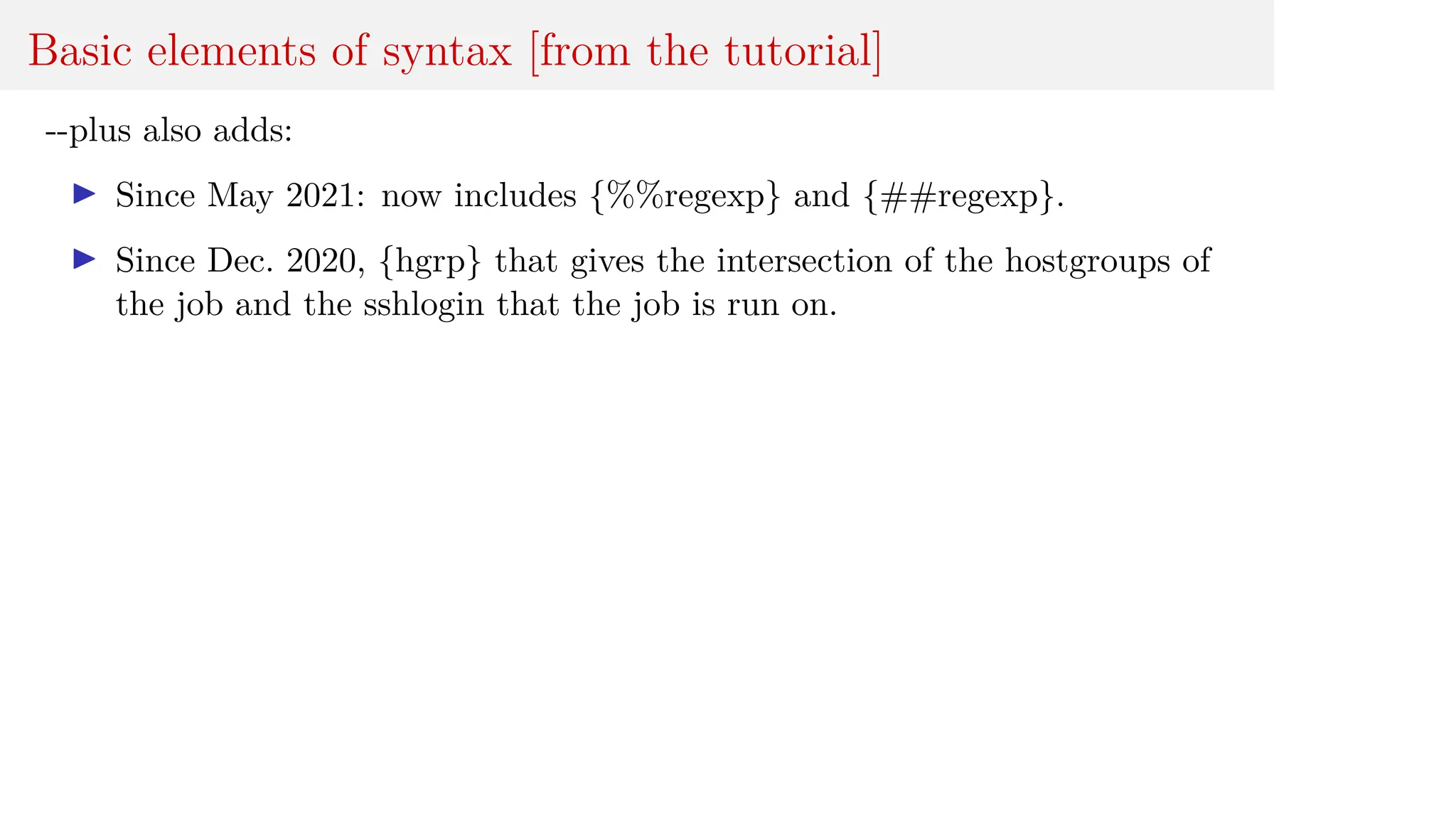 Basic elements of syntax [from the tutorial]
--plus also adds:
I Since May 2021: now includes {%%regexp} and {##regexp}.
I Since Dec. 2020, {hgrp} that gives the intersection of the hostgroups of
the job and the sshlogin that the job is run on.
 