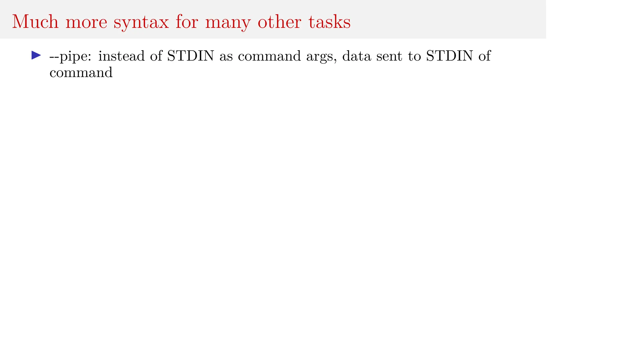 Much more syntax for many other tasks
I --pipe: instead of STDIN as command args, data sent to STDIN of
command
 
