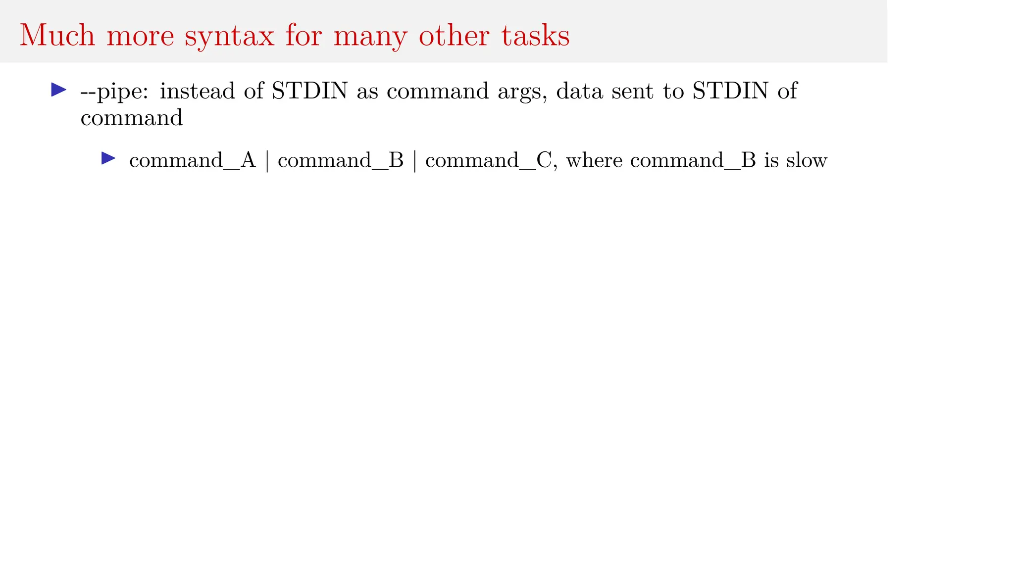 Much more syntax for many other tasks
I --pipe: instead of STDIN as command args, data sent to STDIN of
command
I command_A | command_B | command_C, where command_B is slow
 
