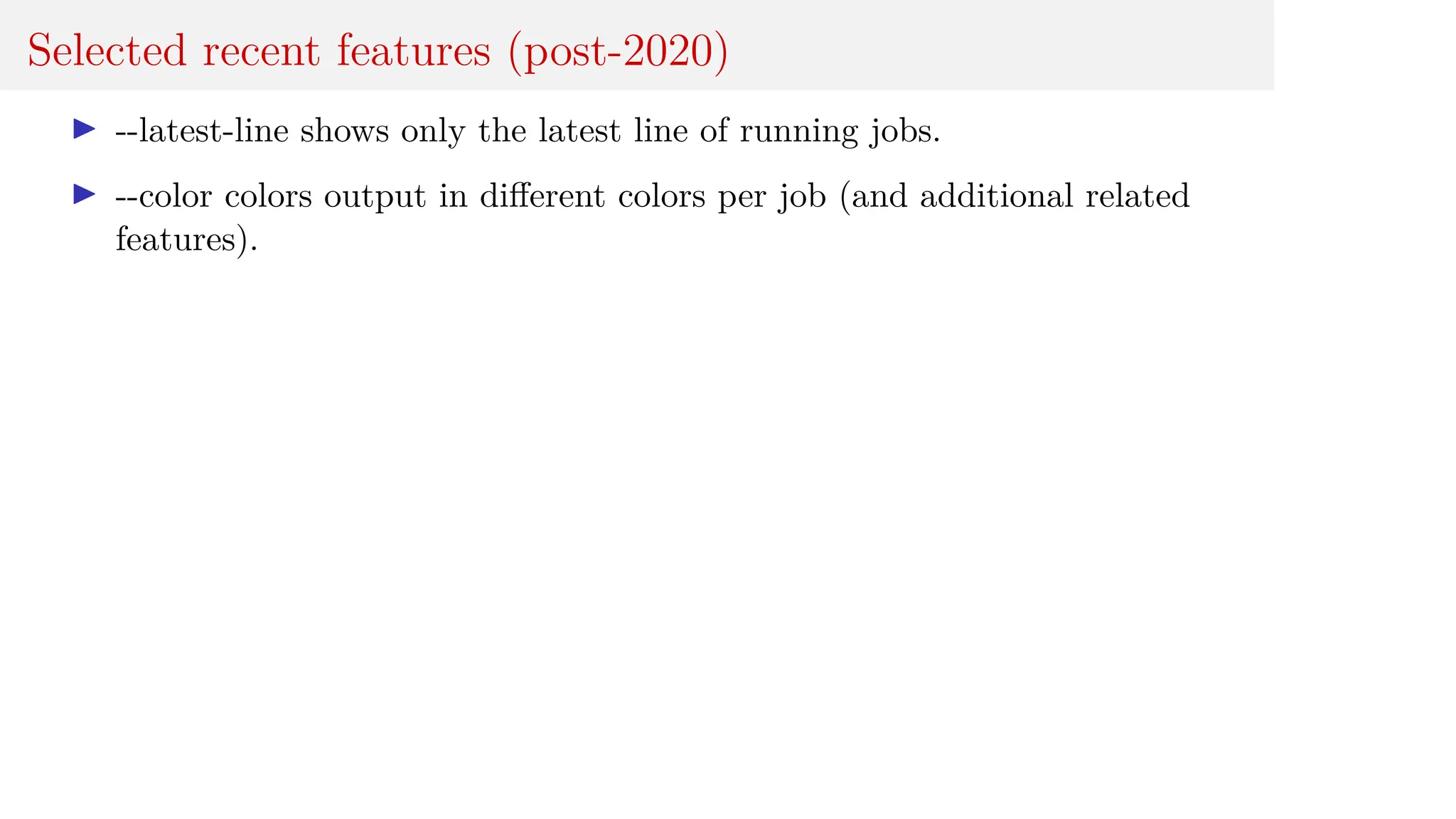 Selected recent features (post-2020)
I --latest-line shows only the latest line of running jobs.
I --color colors output in different colors per job (and additional related
features).
 