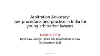 Arbitration Advocacy:
law, procedure, and practice in India for
young arbitration lawyers
HASIT B. SETH
Lloyd Law College - India and Lloyd School of Law
08 December 2023
(c) Hasit Seth, 2023
 