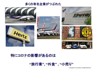 Copyright © K Consulting All Rights Reserved.
多くの有名企業がつぶれた
特にコロナの影響があるのは
“旅行業”, “外食” , “小売り”
 