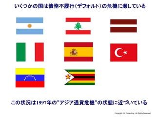 Copyright © K Consulting All Rights Reserved.
いくつかの国は債務不履行（デフォルト）の危機に瀕している
この状況は1997年の“アジア通貨危機“の状態に近づいている
 