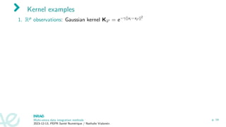Kernel examples
1. Rp observations: Gaussian kernel Kii′ = e−γ∥xi −xi′ ∥2
Multi-omics data integration methods
2023-12-13, PEPR Santé Numérique / Nathalie Vialaneix
p. 14
 