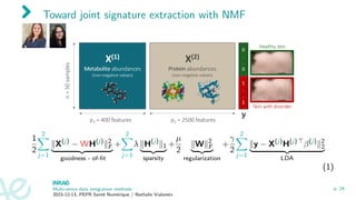Toward joint signature extraction with NMF
1
2
2
X
j=1
∥X(j)
− WH(j)
∥2
F
| {z }
goodness - of-fit
+
2
X
j=1
λ ∥H(j)
∥1
| {z }
sparsity
+
µ
2
∥W∥2
F
| {z }
regularization
+
γ
2
2
X
j=1
∥y − X(j)
H(j) ⊤
β(j)
∥2
2
| {z }
LDA
(1)
Multi-omics data integration methods
2023-12-13, PEPR Santé Numérique / Nathalie Vialaneix
p. 24
 