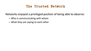 The Trusted Network
Networks enjoyed a privileged position of being able to observe:
– Who is communicating with whom
– Wh...
