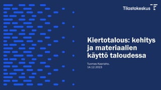 Kiertotalous: kehitys
ja materiaalien
käyttö taloudessa
Tuomas Kaariaho,
14.12.2023
 