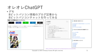 オレオレChatGPT
• デモ
8ビットパソコン情報のブログ記事から
8ビットパソコンチャットを作ってみる
Copyright (c) 2023 Tomokazu Kizawa All rights reserved. 12
https://windows-podcast.com/sundayprogrammer/archives/4037
 