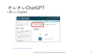 オレオレChatGPT
• 新しいCopilot
Copyright (c) 2023 Tomokazu Kizawa All rights reserved. 13
https://copilotstudio.microsoft.com/
 