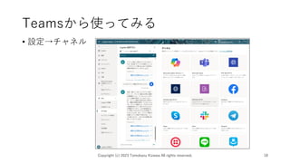Teamsから使ってみる
• 設定→チャネル
Copyright (c) 2023 Tomokazu Kizawa All rights reserved. 18
 