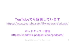 YouTubeでも解説しています
https://www.youtube.com/@windows-podcast/
ポッドキャスト番組
https://windows-podcast.com/podcast/
Copyright (c) 2023 Tomokazu Kizawa All rights reserved. 24
 
