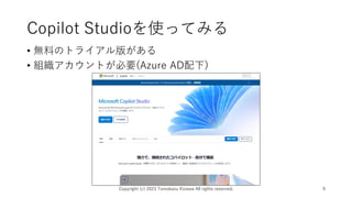 Copilot Studioを使ってみる
• 無料のトライアル版がある
• 組織アカウントが必要(Azure AD配下)
Copyright (c) 2023 Tomokazu Kizawa All rights reserved. 9
 