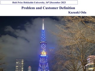 Copyright © K Consulting All Rights Reserved.
Problem and Customer Definition
Kazuaki Oda
Hult Prize Hokkaido University, 16th,December 2023
 
