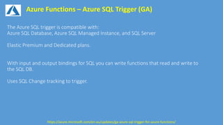 Azure Functions – Azure SQL Trigger (GA)
https://azure.microsoft.com/en-au/updates/ga-azure-sql-trigger-for-azure-functions/
 