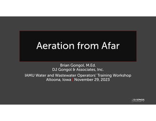 Aeration from Afar
Brian Gongol, M.Ed.
DJ Gongol & Associates, Inc.
IAMU Water and Wastewater Operators’ Training Workshop
Altoona, Iowa | November 29, 2023
 