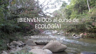 ¡BIENVENIDOS al curso de
ECOLOGÍA!
Piedad Cecilia Lopera Yepes
plopera3@eafit.edu.co
 
