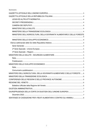 2
Sommario
GAZZETTA UFFICIALE DELL’UNIONE EUROPEA................................................................................. 3
GAZZETTA UFFICIALE DELLA REPUBBLICA ITALIANA...................................................................... 4
LEGGI ED ALTRI ATTI NORMATIVI................................................................................................... 4
DECRETI PRESIDENZIALI................................................................................................................... 4
CAMERA DEI DEPUTATI ..................................................................................................................... 4
MINISTERO DELLA SALUTE............................................................................................................... 4
MINISTERO DELLA TRANSIZIONE ECOLOGICA .......................................................................... 4
MINISTERO DELL'AGRICOLTURA, DELLA SOVRANITA' ALIMENTARE E DELLE FORESTE
................................................................................................................................................................... 4
MINISTERO DELLO SVILUPPO ECONOMICO................................................................................ 4
Elenco settimanale delle GU della Repubblica Italiana ........................................................................ 4
Serie Generale:....................................................................................................................................... 4
2ª Serie Speciale - Unione Europea .................................................................................................... 5
3ª Serie Speciale – Regioni................................................................................................................... 5
MINISTERO DELLA SALUTE - SICUREZZA ALIMENTARE.................................................................. 5
Note........................................................................................................................................................... 5
Pubblicazioni............................................................................................................................................ 5
MINISTERO DELLO SVILUPPO ECONOMICO ....................................................................................... 5
Note........................................................................................................................................................... 5
Comunicati e pubblicazioni.................................................................................................................... 5
MINISTERO DELL'AGRICOLTURA, DELLA SOVRANITÀ ALIMENTARE E DELLE FORESTE ..... 6
MINISTERO DELLA TRANSIZIONE ECOLOGICA .................................................................................. 6
CONFERENZA DELLE REGIONI E DELLE PROVINCE AUTONOME ................................................ 6
REGIONE DEL VENETO .............................................................................................................................. 6
Bollettino Ufficiale della Regione del Veneto...................................................................................... 6
GIUSTIZIA AMMINISTRATIVA..................................................................................................................... 7
GIURISPRUDENZA DELLA CORTE DI GIUSTIZIA DELL'UNIONE EUROPEA................................. 7
Dicembre 2022........................................................................................................................................ 7
SENTENZE DI CASSAZIONE PER I REATI ALIMENTARI E CONTRO GLI ANIMALI...................... 8
 