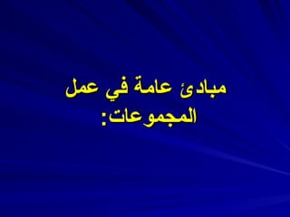 ‫عمل‬ ‫في‬ ‫عامة‬ ‫مبادئ‬
‫عمل‬ ‫في‬ ‫عامة‬ ‫مبادئ‬
:‫المجموعات‬
:‫المجموعات‬
 