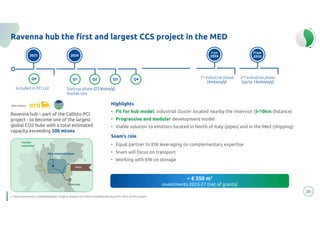 20
Ravenna hub the first and largest CCS project in the MED
Highlights
• Fit for hub model: industrial cluster located nearby the reservoir (5-10km distance)
• Progressive and modular development model
• Viable solution to emitters located in North of Italy (pipes) and in the Med (shipping)
Snam’s role
• Equal partner to ENI leveraging on complementary expertise
• Snam will focus on transport
• Working with ENI on storage
~ € 350 m1
investments 2023-27 (net of grants)
Ravenna hub – part of the Callisto PCI
project - to become one of the largest
global CO2 hubs with a total estimated
capacity exceeding 500 mtons
Pilot
Ravenna
First industrial phase
Further
expansion
Q1
Q2
Q2
Start-up phase (25 ktons/y)
Market test
2023
Q4
Included in PCI List
2024
Q3 Q4
From
2026
1st Industrial phase
(4mtons/y)
From
2030
2nd Industrial phase
(up to 16mtons/y)
1. Total investments in Decarbonization Projects amount to € 450 m including also around € 100 m of H2 projects
 