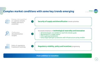 energy
to inspire the world
6
Complex market conditions with some key trends emerging
Energy crisis eased but
the system remains
fragile and macro
unsettled
Energy crisis eased but
the system remains
fragile and macro
unsettled
Challenging
decarbonization
targets
Challenging
decarbonization
targets
Policy & regulatory
framework evolving
Policy & regulatory
framework evolving
Security of supply and diversification remain priorities
From ambition to transition
Increased emphasis on technological neutrality and innovation
• All technologies are needed to reach the climate goals
• Biomethane is a viable option
• CCS is gaining momentum
• Early-stage hydrogen production with infrastructure as key enabler
Regulatory visibility, policy and incentives progressing
 