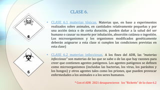 CLASE 6.
• CLASE 6.1 materias tóxicas. Materias que, en base a experimentos
realizados sobre animales, en cantidades relat...
